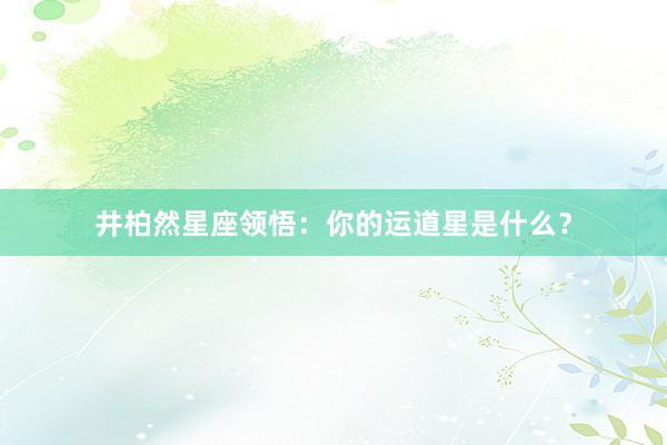 井柏然星座领悟：你的运道星是什么？