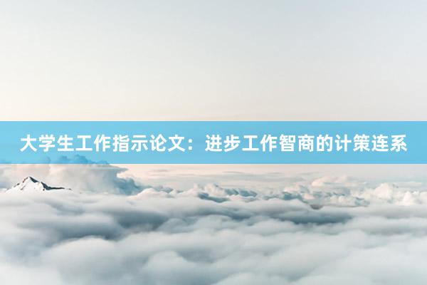 大学生工作指示论文：进步工作智商的计策连系