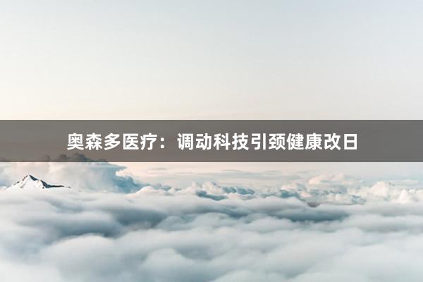 奥森多医疗：调动科技引颈健康改日